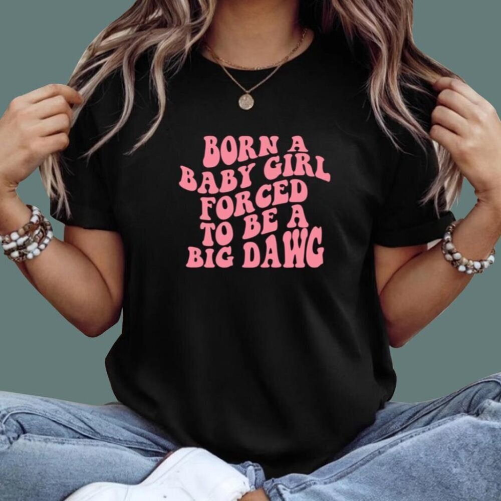 Born A Baby Girl Forced To Be A Big Dawg T Shirt .